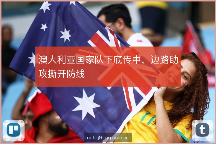澳大利亚国家队下底传中，边路助攻撕开防线