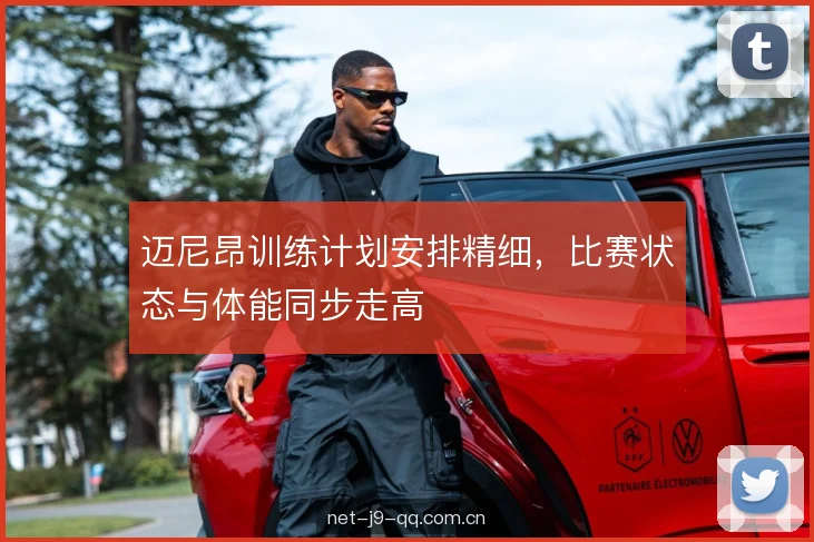 迈尼昂训练计划安排精细，比赛状态与体能同步走高