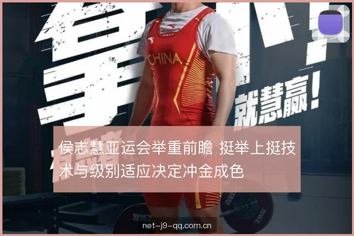 侯志慧亚运会举重前瞻 挺举上挺技术与级别适应决定冲金成色 侯志慧亚运会举重前瞻 挺举上挺技术与级别适应决定冲金成色