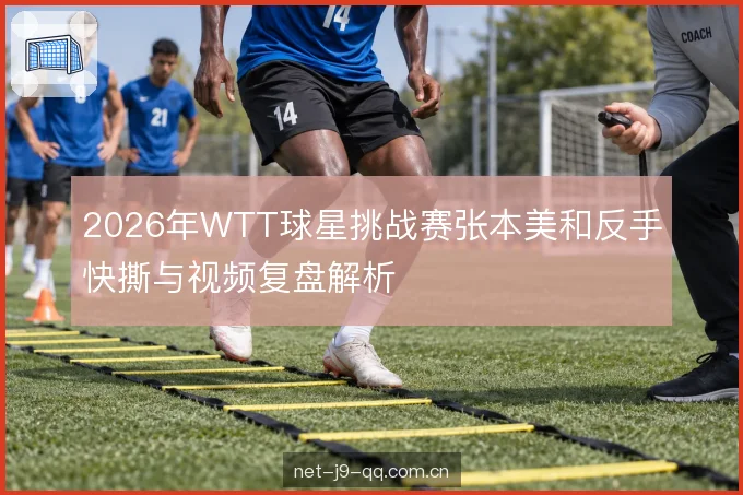 2026年WTT球星挑战赛张本美和反手快撕与视频复盘解析
