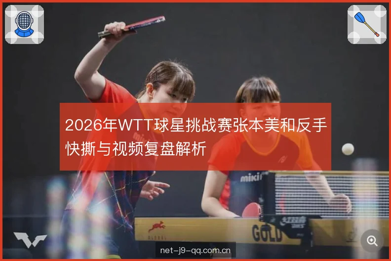 2026年WTT球星挑战赛张本美和反手快撕与视频复盘解析